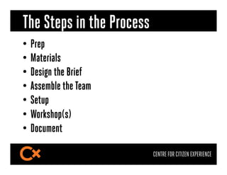 The Steps in the Process
•  Prep
•  Materials
•  Design the Brief
•  Assemble the Team
•  Setup
•  Workshop(s)
•  Document...