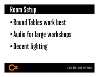 Room Setup
• Round Tables work best
• Audio for large workshops
• Decent lighting

                        CENTRE FOR CITI...