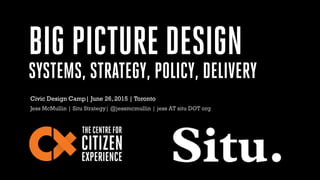 BIG PICTURE DESIGN
SYSTEMS, STRATEGY, POLICY, DELIVERY
Jess McMullin | Situ Strategy| @jessmcmullin | jess AT situ DOT org
Civic Design Camp| June 26, 2015 | Toronto
 