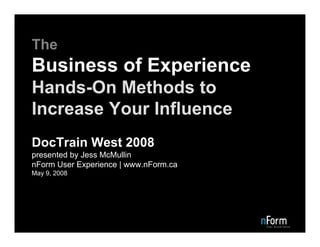 The
Business of Experience
Hands-On Methods to
Increase Your Influence
DocTrain West 2008
presented by Jess McMullin
nForm User Experience | www.nForm.ca
May 9, 2008
 
