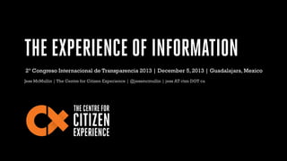 THE EXPERIENCE OF INFORMATION
2º Congreso Internacional de Transparencia 2013 | December 5, 2013 | Guadalajara, Mexico
Jess McMullin | The Centre for Citizen Experience | @jessmcmullin | jess AT ctzn DOT ca

 