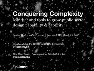 Conquering Complexity 
Mindset and tools to grow public sector
design capability & capacity.
Service Design in Government | London, UK | March 19, 2015
Jess McMullin, the Centre for Citizen Experience
@jessmcmullin
Alex MacLennan, Government of British Columbia
@admaclennan
#sdingov
 