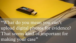 “What do you mean you can’t
upload digital photos for evidence?
That seems kind of important for
making your case”
 