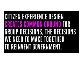 CITIZEN EXPERIENCE DESIGN
CREATES COMMON GROUND FOR
GROUP DECISIONS, THE DECISIONS
WE NEED TO MAKE TOGETHER
TO REINVENT GO...
