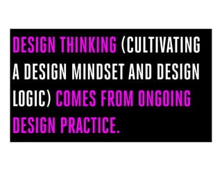 DESIGN THINKING (CULTIVATING
A DESIGN MINDSET AND DESIGN
LOGIC) COMES FROM ONGOING
DESIGN PRACTICE.
 
