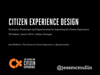 CITIZEN EXPERIENCE DESIGN
Jess McMullin | The Centre for Citizen Experience | @jessmcmullin
@jessmcmullin
Examples, Challenges and Opportunities for Improving the Citizen Experience
UX Lisbon | June 6, 2014 | Lisboa, Portugal
 