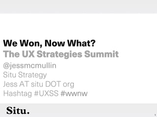 1
@jessmcmullin
Situ Strategy
Jess AT situ DOT org
Hashtag #UXSS #wwnw
We Won, Now What?
The UX Strategies Summit
 