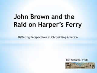 John Brown and the 
Raid on Harper’s Ferry 
Differing Perspectives in Chronicling America 
Tom McMurdo, VTLIB 
 