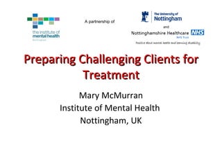 Preparing Challenging Clients for Treatment Mary McMurran Institute of Mental Health  Nottingham, UK A partnership of and 