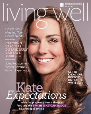 While her pregnancy wasn’t always a
fairy tale, the DUCHESS OF CAMBRIDGE
never stopped smiling
While her pregnancy wasn’t always a
ExpectationsExpectations
KKateate
How Is BMH
Meeting Your
Health Needs?
CATCHING
VASCULAR
DISEASE EARLY
CAN SAVE
YOUR LIFE
Joint Replacement
Center Revamps
Patient Experience
FALL 2013
GET TO
KNOW OUR
DOCTORS ...
OUT OF THE
WHITE COAT
 