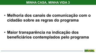 MINHA CASA, MINHA VIDA 3
• Melhoria dos canais de comunicação com o
cidadão sobre as regras do programa
• Maior transparência na indicação dos
beneficiários contemplados pelo programa
 
