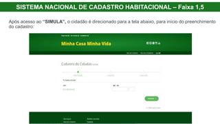 SISTEMA NACIONAL DE CADASTRO HABITACIONAL – Faixa 1,5
Após acesso ao “SIMULA”, o cidadão é direcionado para a tela abaixo, para início do preenchimento
do cadastro:
 