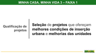 MINHA CASA, MINHA VIDA 3 – FAIXA 1
Qualificação de
projetos
Seleção de projetos que ofereçam
melhores condições de inserção
urbana e melhorias das unidades
 