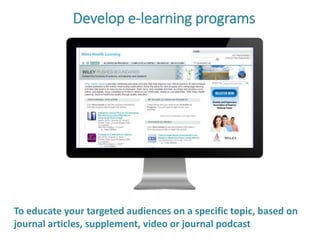 Develop e-learning programs
To educate your targeted audience on a specific topic, based on
journal articles, supplement, video or journal podcast
 
