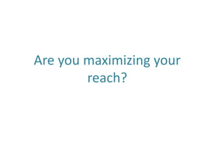 Are you maximizing your
reach?
 