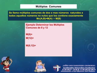 Múltiplos Comunes
Se llama múltiplos comunes de dos o mas números naturales a
todos aquellos números no nulos que los contiene exactamente
Mc(A;B)=M(A) ∩ M(B)
Ejemplo Determinar los Múltiplos
Comunes de 8 y 12
M(8)=
M(12)=
M(8;12)=
 