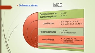 MCD Verificamos la solución:
• 18 = 3.6 y 24 = 4.6
• Los factores 3 y 4 deben ser
primos entre sí.
 