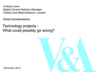 Andrew Lewis
Digital Content Delivery Manager
Victoria and Albert Museum, London

linkd.in/andrewlewis

Technology projects -
What could possibly go wrong?




November 2012
 