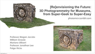 [Re]envisioning the Future:
3D Photogrammetry for Museums,
from Super-Geek to Super-Easy
photomcn.tumblr.com

Professor Megan Jacobs
William Grassie
Mariano Ulibarri
Professor Jonathan Lee
Paige Hicks
Friday, November 22, 13

 