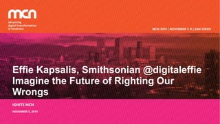 Effie Kapsalis, Smithsonian @digitaleffie
Imagine the Future of Righting Our
Wrongs
IGNITE MCN
NOVEMBER 5, 2019
 
