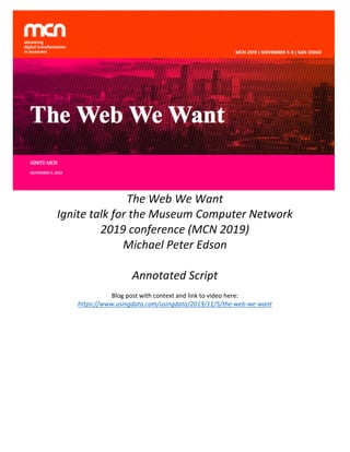 The	Web	We	Want		
Ignite	talk	for	the	Museum	Computer	Network	
2019	conference	(MCN	2019)	
Michael	Peter	Edson	
	
Annotated	Script	
	
Blog	post	with	context	and	link	to	video	here:	
https://www.usingdata.com/usingdata/2019/11/5/the-web-we-want	
	
	
	
	
	
	 	
 
