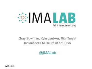 Gray Bowman, Kyle Jaebker, Rita Troyer
Indianapolis Museum of Art, USA
@IMALab
 