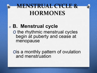 MENSTRUAL CYCLE &
HORMONES
O B. Menstrual cycle
O the rhythmic menstrual cycles
begin at puberty and cease at
menopause
Ois a monthly pattern of ovulation
and menstruation
 