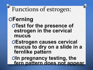 Functions of estrogen:
OFerning
OTest for the presence of
estrogen in the cervical
mucus
OEstrogen causes cervical
mucus to dry on a slide in a
fernlike pattern
OIn pregnancy testing, the
fern pattern does not appear
 