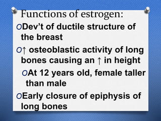 Functions of estrogen:
ODev’t of ductile structure of
the breast
O↑ osteoblastic activity of long
bones causing an ↑ in height
OAt 12 years old, female taller
than male
OEarly closure of epiphysis of
long bones
 