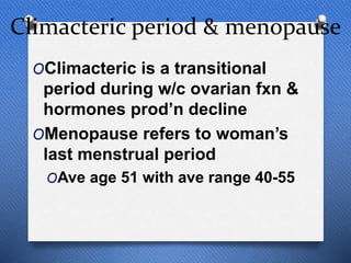 Climacteric period & menopause
OClimacteric is a transitional
period during w/c ovarian fxn &
hormones prod’n decline
OMenopause refers to woman’s
last menstrual period
OAve age 51 with ave range 40-55
 