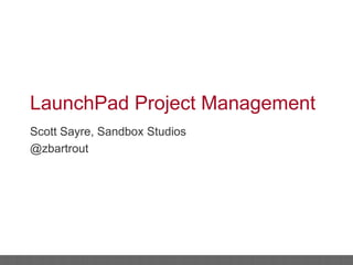 LaunchPad Project Management
Scott Sayre, Sandbox Studios
@zbartrout
 