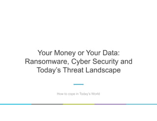 Your Money or Your Data:
Ransomware, Cyber Security and
Today’s Threat Landscape
How to cope in Today’s World
 