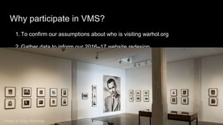 VMS Results
Nearly 39% of visitors were motivated to visit warhol.org “to plan an activity for my
family/friends.”*
Nearly...