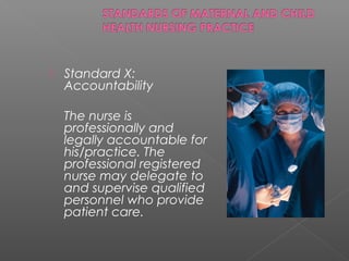 Standard X:
Accountability
The nurse is
professionally and
legally accountable for
his/practice. The
professional registered
nurse may delegate to
and supervise qualified
personnel who provide
patient care.
 