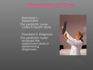  Standard I:
Assessment
The pediatric nurse
collects health data.
 Standard II: Diagnosis
The pediatric nurse
analyzes the
assessment data in
determining
diagnoses.
 