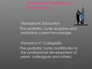  Standard III: Education
The pediatric nurse acquires and
maintains current knowledge.
 Standard IV: Collegiality
The pediatric nurse contributes to
the professional development of
peers, colleagues and others.
 