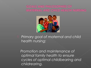  Primary goal of maternal and child
health nursing:
Promotion and maintenance of
optimal family health to ensure
cycles of optimal childbearing and
childrearing.
 