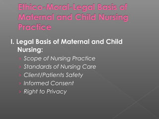I. Legal Basis of Maternal and Child
Nursing:
› Scope of Nursing Practice
› Standards of Nursing Care
› Client/Patients Safety
› Informed Consent
› Right to Privacy
 