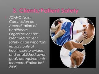  JCAHO (Joint
Commission on
Accreditation of
Healthcare
Organization) has
identified patient
safety as an important
responsibility of
healthcare providers
and established seven
goals as requirements
for accreditation last
2005.
 