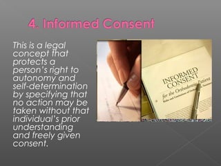 This is a legal
concept that
protects a
person’s right to
autonomy and
self-determination
by specifying that
no action may be
taken without that
individual’s prior
understanding
and freely given
consent.
 