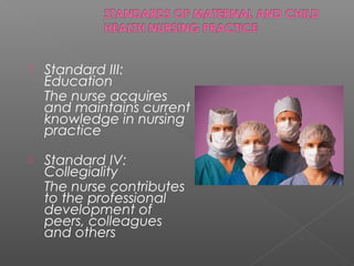  Standard III:
Education
The nurse acquires
and maintains current
knowledge in nursing
practice
 Standard IV:
Collegiality
The nurse contributes
to the professional
development of
peers, colleagues
and others
 