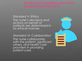  Standard V: Ethics
The nurse’s decisions and
actions on behalf of
patients are determined in
an ethical manner.
 Standard VI: Collaboration
The nurse collaborates
with the patient, significant
others, and health care
providers in providing
patient care.
 
