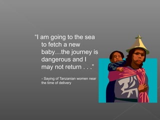 “I am going to the sea
to fetch a new
baby…the journey is
dangerous and I
may not return . . .”
- Saying of Tanzanian women near
the time of delivery
 