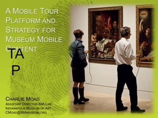 A MOBILE TOUR
PLATFORM AND
STRATEGY FOR
MUSEUM MOBILE
CONTENT
TA
P
CHARLIE MOAD
ASSISTANT DIRECTOR IMA LAB
INDIANAPOLIS MUSEUM OF ART
CMOAD@IMAMUSEUM.ORG
 