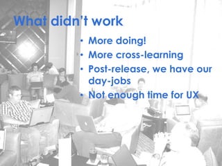 What didn’t work
• More doing!
• More cross-learning
• Post-release, we have our
day-jobs
• Not enough time for UX
 