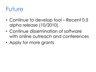 Future
• Continue to develop tool – Recent 0.5
alpha release (10/2010)
• Continue dissemination of software
with online outreach and conferences
• Apply for more grants
 