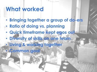What worked
• Bringing together a group of do-ers
• Ratio of doing vs. planning
• Quick timeframe kept egos out
• Diversit...