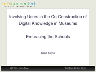 Scott Sayre, Sandbox StudiosMCN 2010, Austin, Texas
Involving Users in the Co-Construction of
Digital Knowledge in Museums
Embracing the Schools
Scott Sayre
 