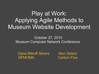 Play at Work:
Applying Agile Methods to
Museum Website Development
October 27, 2010
Museum Computer Network Conference
Dana Mitroff Silvers Alon Salant
SFMOMA Carbon Five
 