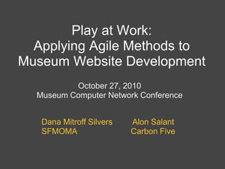 Play at Work:
Applying Agile Methods to
Museum Website Development
October 27, 2010
Museum Computer Network Conference
Dana Mitroff Silvers Alon Salant
SFMOMA Carbon Five
 